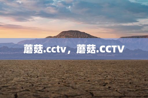 蘑菇.cctv，蘑菇.CCTV
