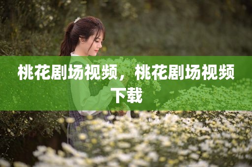 桃花剧场视频，桃花剧场视频下载