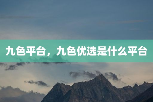 九色平台，九色优选是什么平台