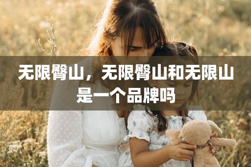 无限臀山，无限臀山和无限山是一个品牌吗