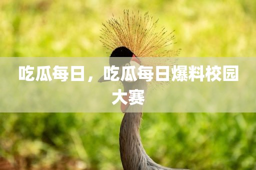 吃瓜每日，吃瓜每日爆料校园大赛