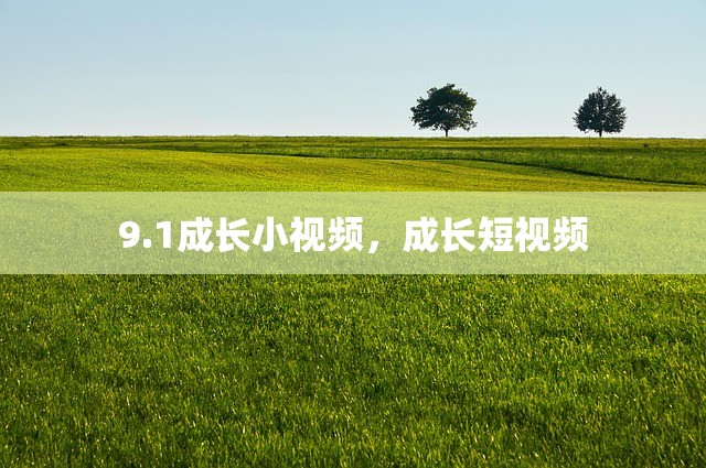 9.1成长小视频，成长短视频