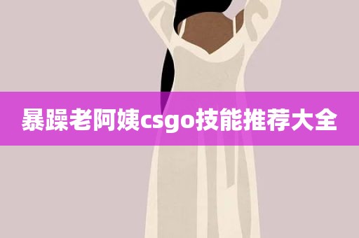 暴躁老阿姨csgo技能推荐大全