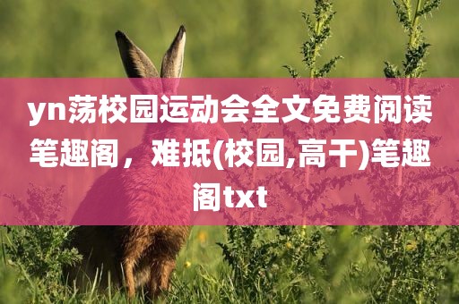 yn荡校园运动会全文免费阅读笔趣阁，难抵(校园,高干)笔趣阁txt