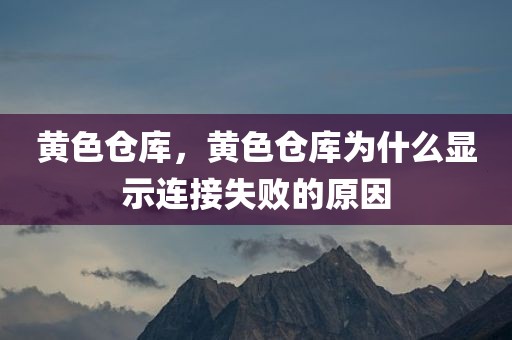 黄色仓库，黄色仓库为什么显示连接失败的原因