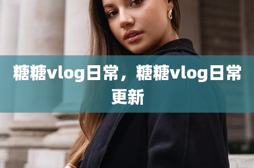 糖糖vlog日常，糖糖vlog日常更新