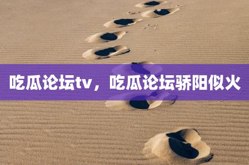吃瓜论坛tv，吃瓜论坛骄阳似火
