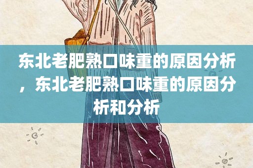 东北老肥熟口味重的原因分析，东北老肥熟口味重的原因分析和分析