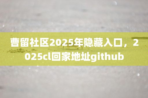 曹留社区2025年隐藏入口，2025cl回家地址github