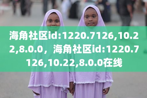 海角社区id:1220.7126,10.22,8.0.0，海角社区id:1220.7126,10.22,8.0.0在线
