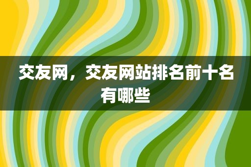 交友网，交友网站排名前十名有哪些