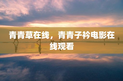 青青草在线，青青子衿电影在线观看