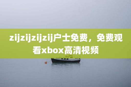 zijzijzijzij户士免费，免费观看xbox高清视频