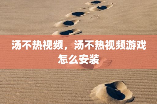 汤不热视频，汤不热视频游戏怎么安装