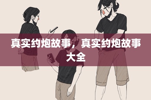 真实约炮故事，真实约炮故事大全