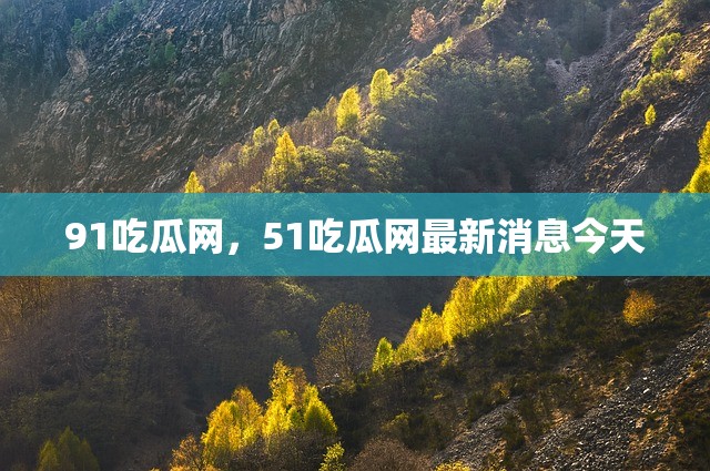 91吃瓜网，51吃瓜网最新消息今天