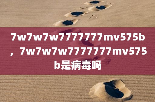 7w7w7w7777777mv575b，7w7w7w7777777mv575b是病毒吗