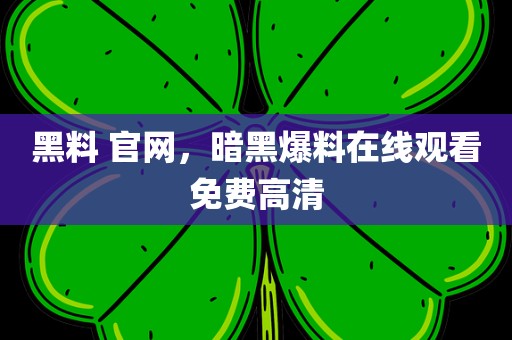 黑料 官网，暗黑爆料在线观看免费高清