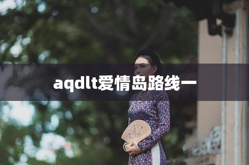 aqdlt爱情岛路线一