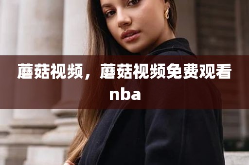蘑菇视频，蘑菇视频免费观看nba