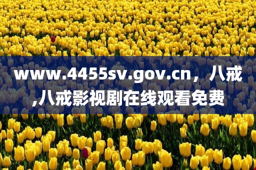 www.4455sv.gov.cn，八戒,八戒影视剧在线观看免费