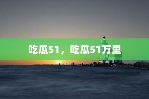 吃瓜51，吃瓜51万里