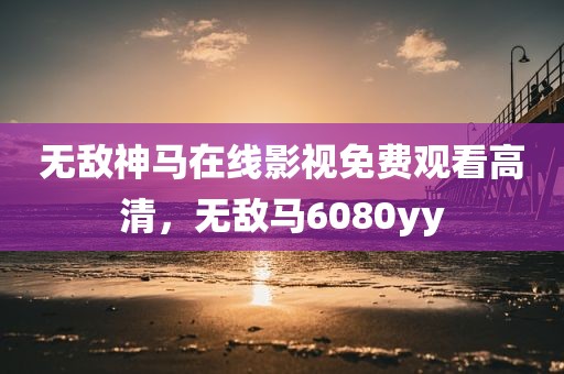 无敌神马在线影视免费观看高清，无敌马6080yy