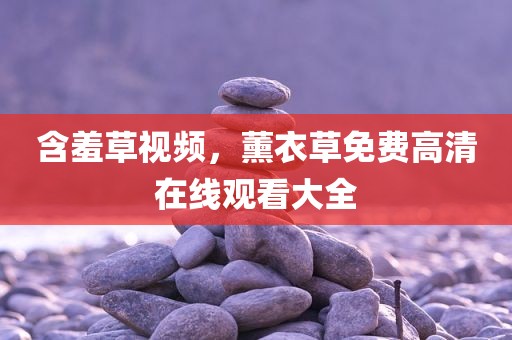 含羞草视频，薰衣草免费高清在线观看大全