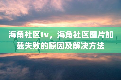 海角社区tv，海角社区图片加载失败的原因及解决方法