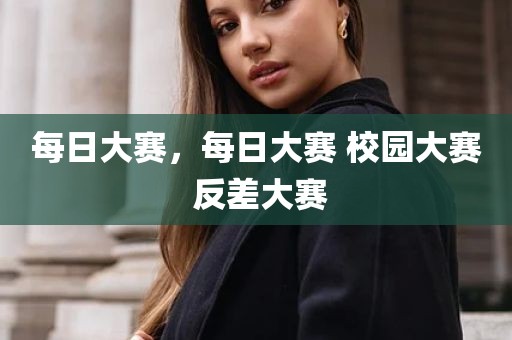 每日大赛，每日大赛 校园大赛 反差大赛