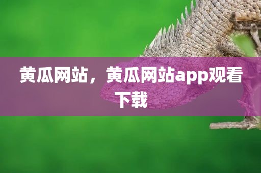 黄瓜网站，黄瓜网站app观看下载