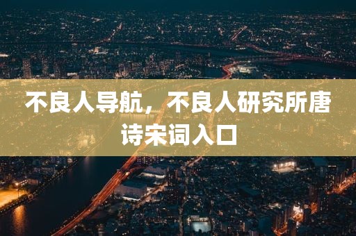 不良人导航，不良人研究所唐诗宋词入口