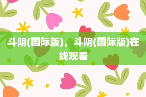 斗阴(国际版)，斗阴(国际版)在线观看