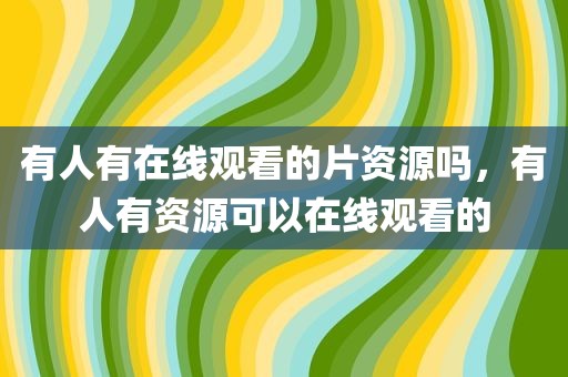 有人有在线观看的片资源吗，有人有资源可以在线观看的