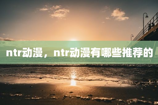 ntr动漫，ntr动漫有哪些推荐的