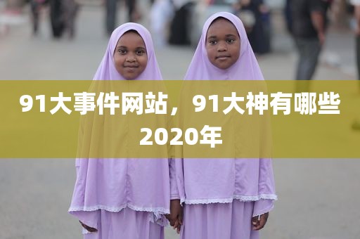 91大事件网站，91大神有哪些2020年
