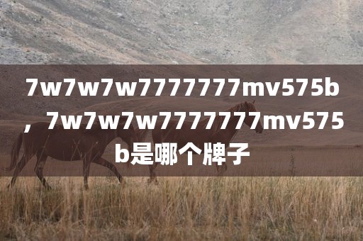 7w7w7w7777777mv575b，7w7w7w7777777mv575b是哪个牌子