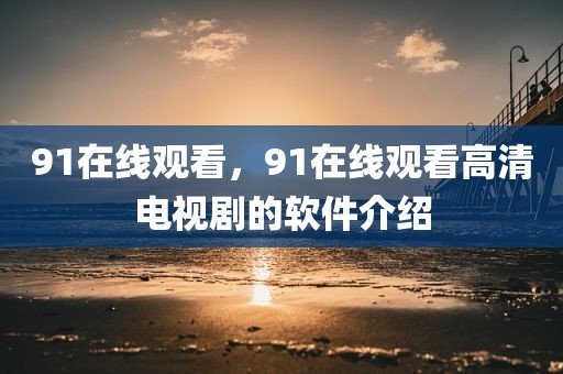 91在线观看，91在线观看高清电视剧的软件介绍
