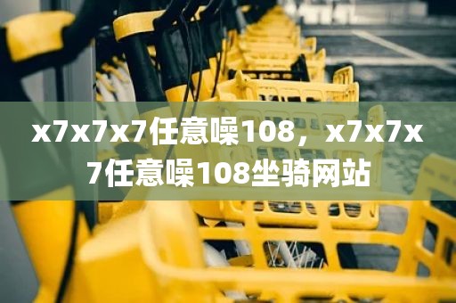 x7x7x7任意噪108，x7x7x7任意噪108坐骑网站