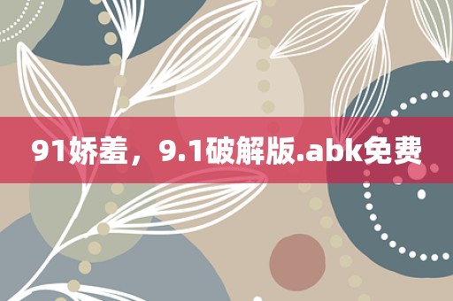 91娇羞，9.1破解版.abk免费