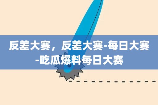 反差大赛，反差大赛-每日大赛-吃瓜爆料每日大赛