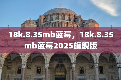 18k.8.35mb蓝莓，18k.8.35mb蓝莓2025旗舰版