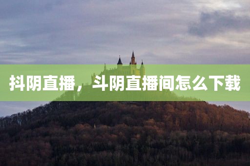 抖阴直播，斗阴直播间怎么下载