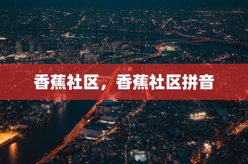 香蕉社区，香蕉社区拼音