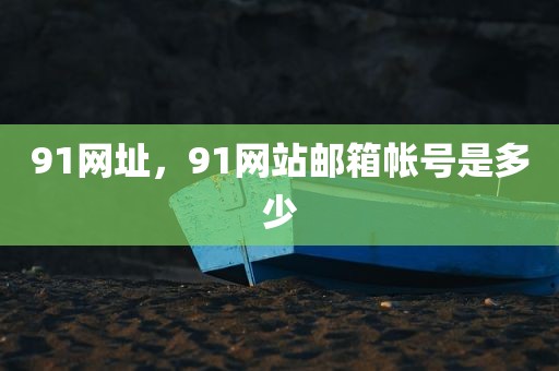 91网址，91网站邮箱帐号是多少