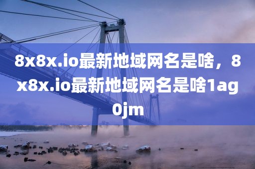 8x8x.io最新地域网名是啥，8x8x.io最新地域网名是啥1ag0jm