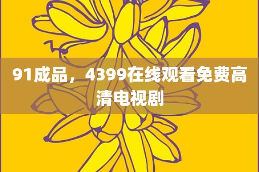 91成品，4399在线观看免费高清电视剧
