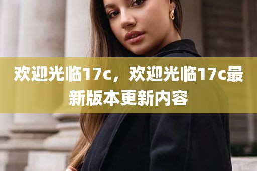 欢迎光临17c，欢迎光临17c最新版本更新内容