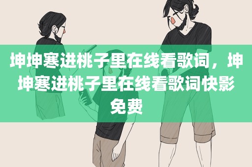 坤坤寒进桃子里在线看歌词，坤坤寒进桃子里在线看歌词快影免费