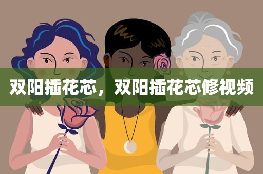 双阳插花芯，双阳插花芯修视频